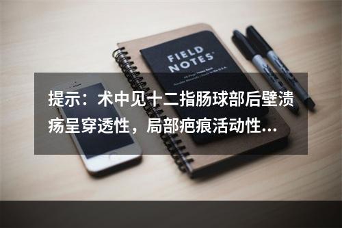 提示：术中见十二指肠球部后壁溃疡呈穿透性，局部疤痕活动性出血