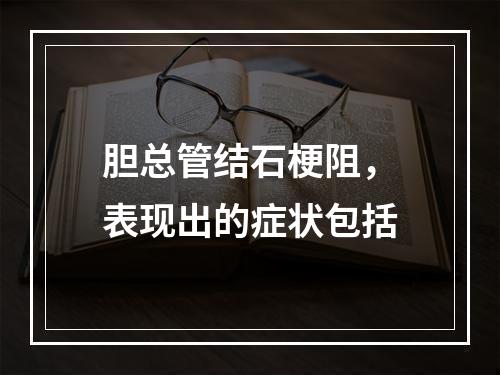 胆总管结石梗阻，表现出的症状包括