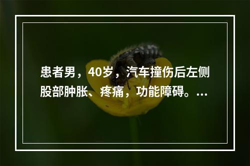 患者男，40岁，汽车撞伤后左侧股部肿胀、疼痛，功能障碍。X线