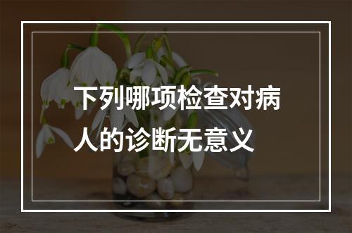 下列哪项检查对病人的诊断无意义