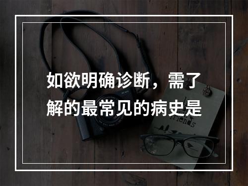 如欲明确诊断，需了解的最常见的病史是