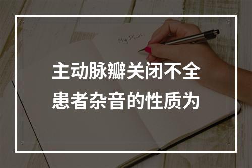 主动脉瓣关闭不全患者杂音的性质为