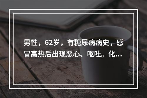 男性，62岁，有糖尿病病史，感冒高热后出现恶心、呕吐。化验检