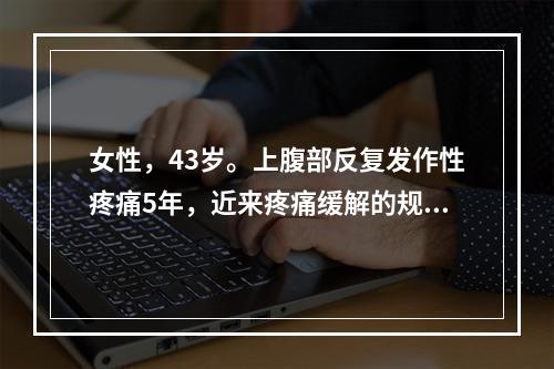 女性，43岁。上腹部反复发作性疼痛5年，近来疼痛缓解的规律消