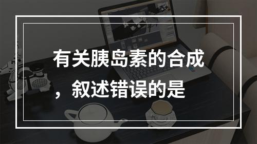 有关胰岛素的合成，叙述错误的是