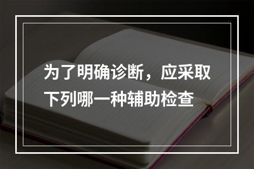 为了明确诊断，应采取下列哪一种辅助检查