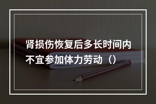 肾损伤恢复后多长时间内不宜参加体力劳动（）