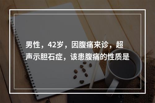 男性，42岁，因腹痛来诊，超声示胆石症，该患腹痛的性质是