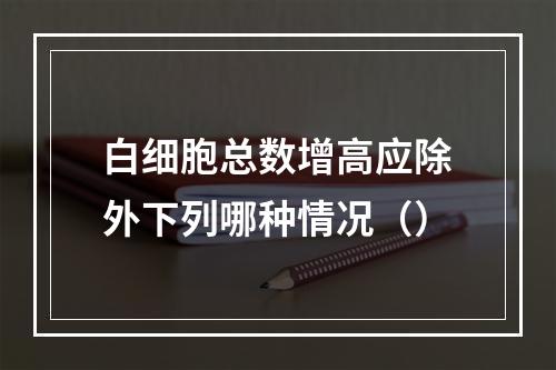 白细胞总数增高应除外下列哪种情况（）