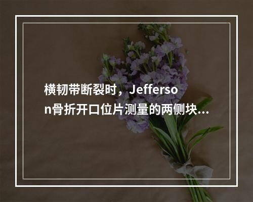 横韧带断裂时，Jefferson骨折开口位片测量的两侧块移位