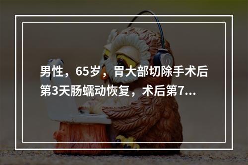 男性，65岁，胃大部切除手术后第3天肠蠕动恢复，术后第7天时