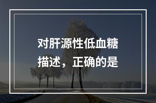 对肝源性低血糖描述，正确的是