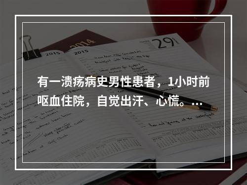 有一溃疡病史男性患者，1小时前呕血住院，自觉出汗、心慌。查体