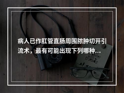 病人已作肛管直肠周围脓肿切开引流术，最有可能出现下列哪种情况