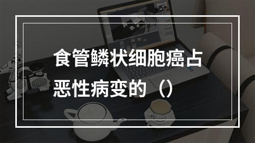 食管鳞状细胞癌占恶性病变的（）