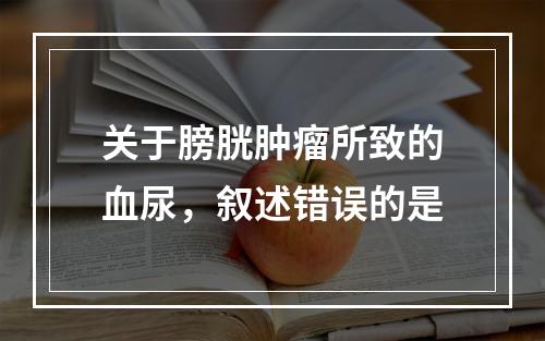 关于膀胱肿瘤所致的血尿，叙述错误的是