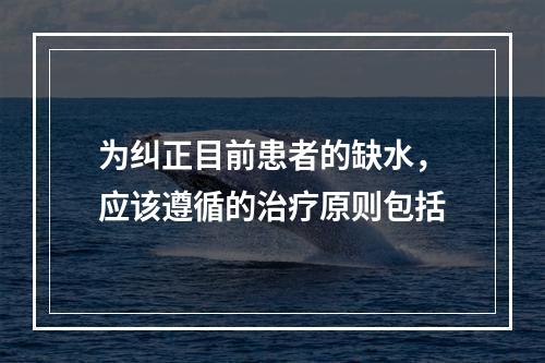 为纠正目前患者的缺水，应该遵循的治疗原则包括