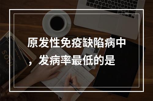 原发性免疫缺陷病中，发病率最低的是