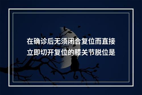 在确诊后无须闭合复位而直接立即切开复位的膝关节脱位是