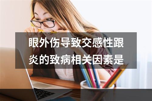 眼外伤导致交感性跟炎的致病相关因素是