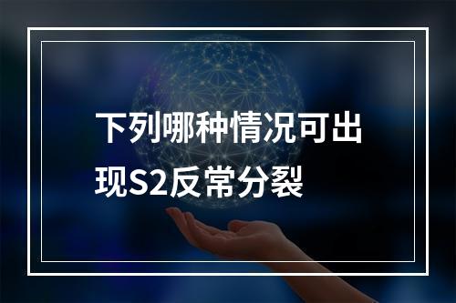 下列哪种情况可出现S2反常分裂