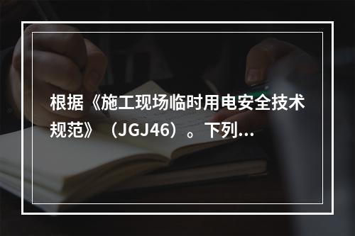 根据《施工现场临时用电安全技术规范》（JGJ46）。下列关于