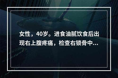 女性，40岁。进食油腻饮食后出现右上腹疼痛，检查右锁骨中线肋