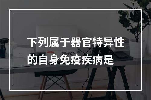 下列属于器官特异性的自身免疫疾病是