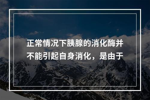 正常情况下胰腺的消化酶并不能引起自身消化，是由于