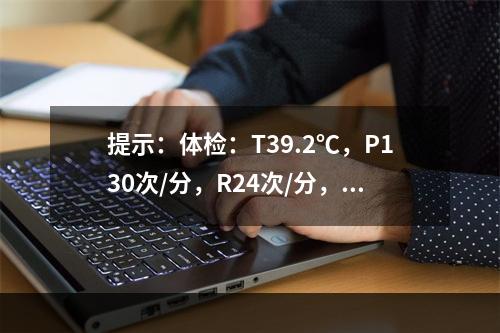 提示：体检：T39.2℃，P130次/分，R24次/分，Bp