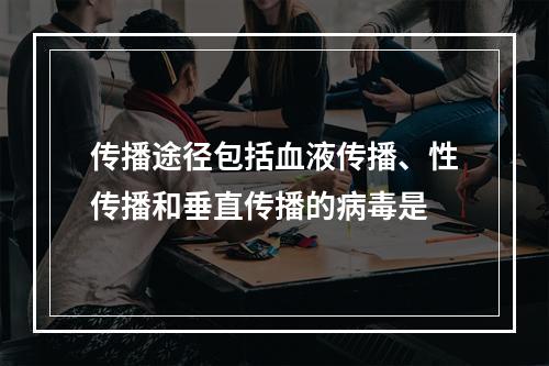 传播途径包括血液传播、性传播和垂直传播的病毒是