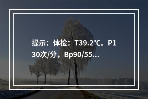 提示：体检：T39.2℃。P130次/分，Bp90/55mm