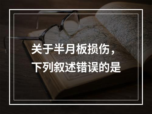 关于半月板损伤，下列叙述错误的是