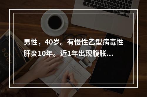 男性，40岁。有慢性乙型病毒性肝炎10年。近1年出现腹胀，腹