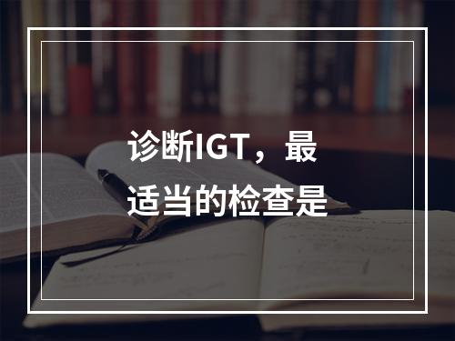 诊断IGT，最适当的检查是