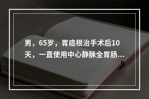 男，65岁，胃癌根治手术后10天，一直使用中心静脉全胃肠外营