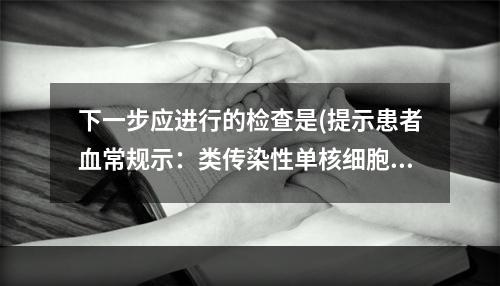 下一步应进行的检查是(提示患者血常规示：类传染性单核细胞增多