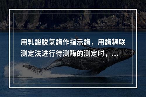 用乳酸脱氢酶作指示酶，用酶耦联测定法进行待测酶的测定时，其原