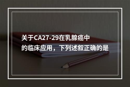 关于CA27-29在乳腺癌中的临床应用，下列述叙正确的是