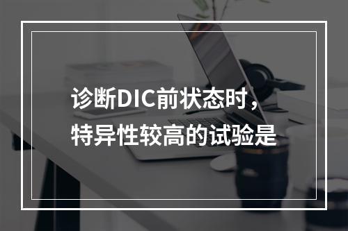 诊断DIC前状态时，特异性较高的试验是