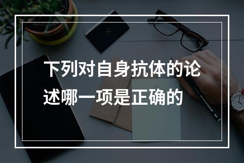 下列对自身抗体的论述哪一项是正确的