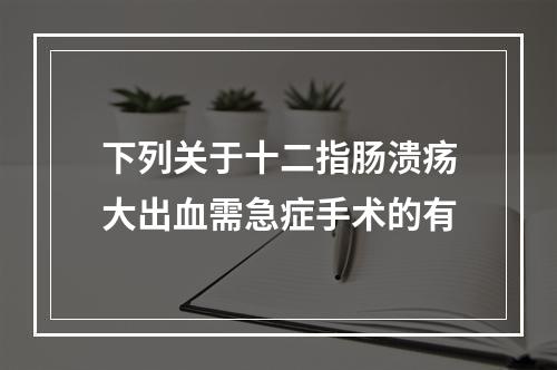 下列关于十二指肠溃疡大出血需急症手术的有