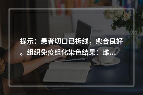 提示：患者切口已拆线，愈合良好。组织免疫组化染色结果：雌激