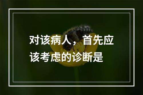 对该病人，首先应该考虑的诊断是