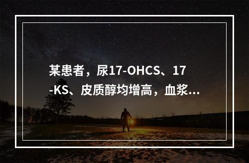 某患者，尿17-OHCS、17-KS、皮质醇均增高，血浆AC