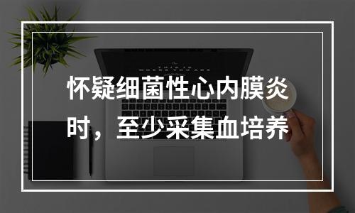 怀疑细菌性心内膜炎时，至少采集血培养