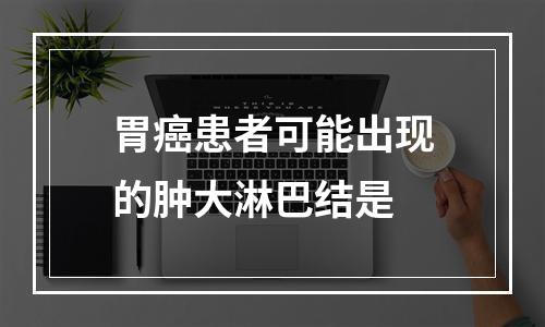 胃癌患者可能出现的肿大淋巴结是