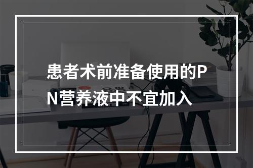 患者术前准备使用的PN营养液中不宜加入