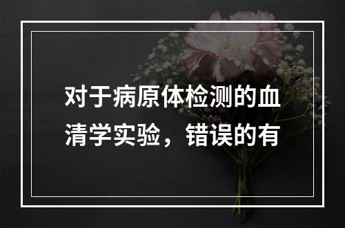 对于病原体检测的血清学实验，错误的有