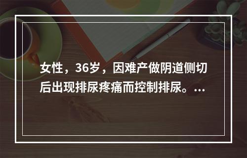 女性，36岁，因难产做阴道侧切后出现排尿疼痛而控制排尿。数小